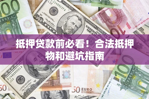 济南抵押贷款前必看！合法抵押物和避坑指南