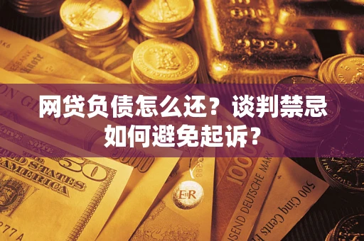 济南网贷负债怎么还？谈判禁忌如何避免起诉？
