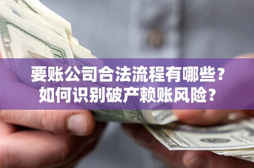 济南要账公司合法流程有哪些？如何识别破产赖账风险？