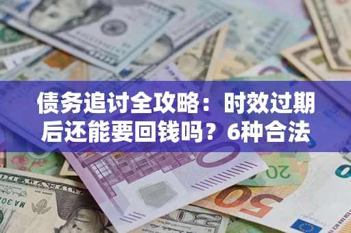 济南债务追讨全攻略：时效过期后还能要回钱吗？6种合法手段助你维权