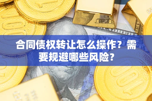济南合同债权转让怎么操作？需要规避哪些风险？