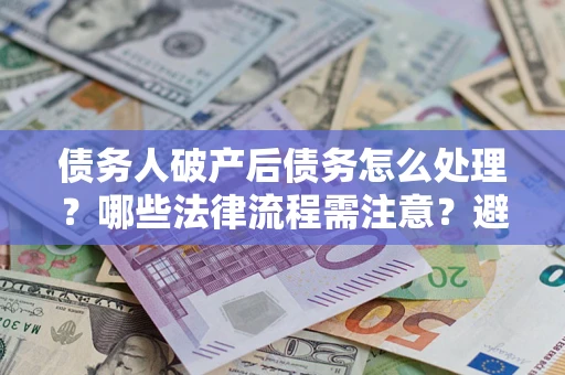 济南债务人破产后债务怎么处理？哪些法律流程需注意？避免踩坑指南