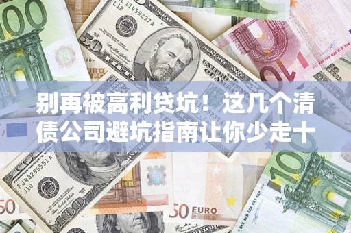 济南别再被高利贷坑！这几个清债公司避坑指南让你少走十年弯路