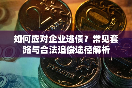 济南如何应对企业逃债？常见套路与合法追偿途径解析