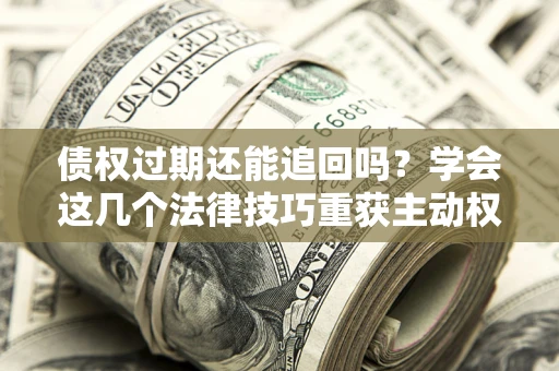 济南债权过期还能追回吗？学会这几个法律技巧重获主动权