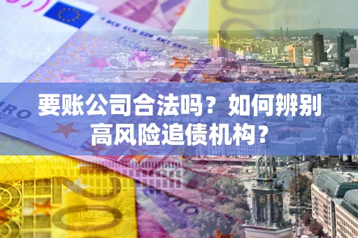 济南要账公司合法吗？如何辨别高风险追债机构？