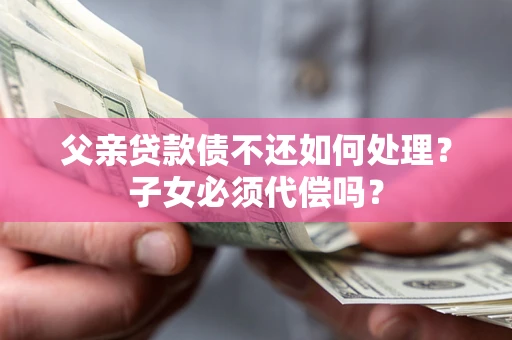 济南父亲贷款债不还如何处理？子女必须代偿吗？