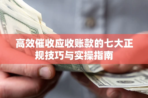 济南高效催收应收账款的七大正规技巧与实操指南