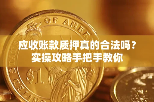 济南应收账款质押真的合法吗？实操攻略手把手教你