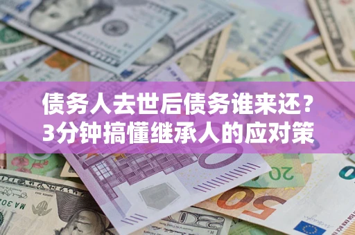 济南债务人去世后债务谁来还？3分钟搞懂继承人的应对策略