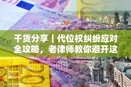 济南干货分享｜代位权纠纷应对全攻略，老律师教你避开这5大雷区