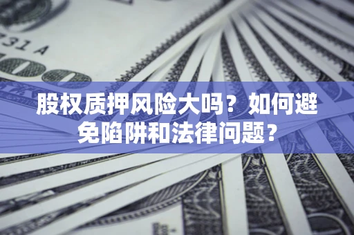 济南股权质押风险大吗？如何避免陷阱和法律问题？