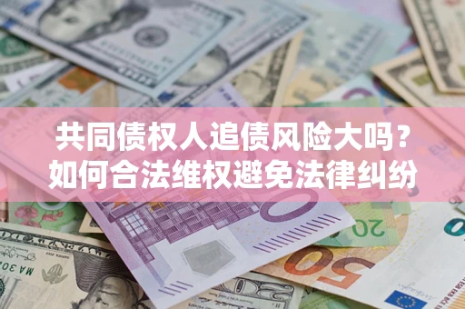 济南共同债权人追债风险大吗?如何合法维权避免法律纠纷? 济南共同债权人追债风险大吗?如何合法维权避免法律纠纷?