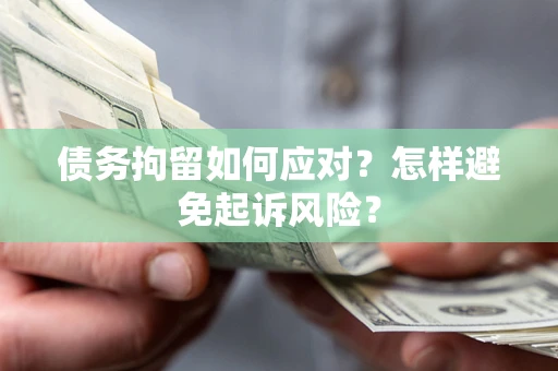 济南债务拘留如何应对？怎样避免起诉风险？