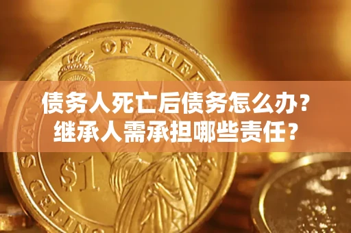 济南债务人死亡后债务怎么办？继承人需承担哪些责任？