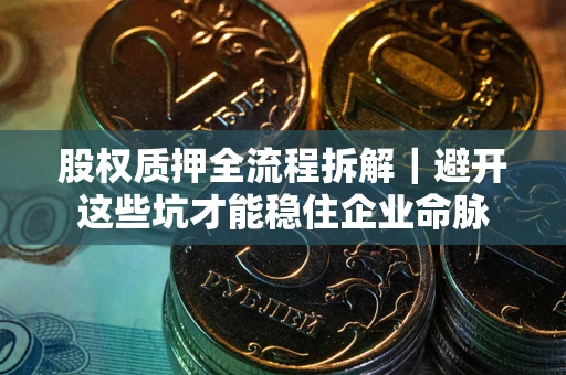 济南股权质押全流程拆解｜避开这些坑才能稳住企业命脉