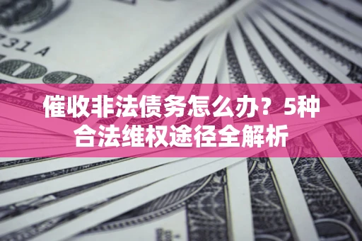 济南催收非法债务怎么办？5种合法维权途径全解析
