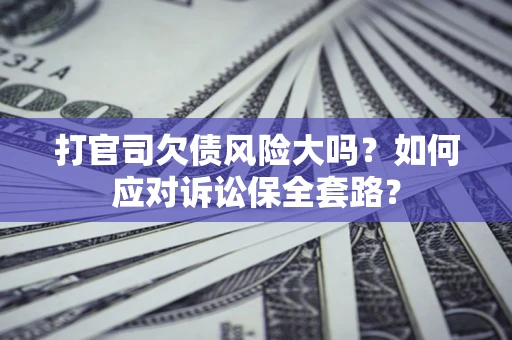 济南打官司欠债风险大吗？如何应对诉讼保全套路？