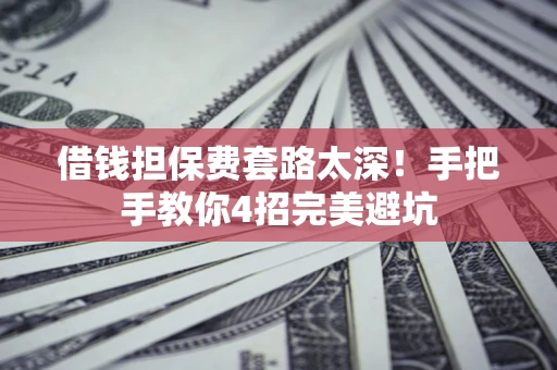 济南借钱担保费套路太深！手把手教你4招完美避坑