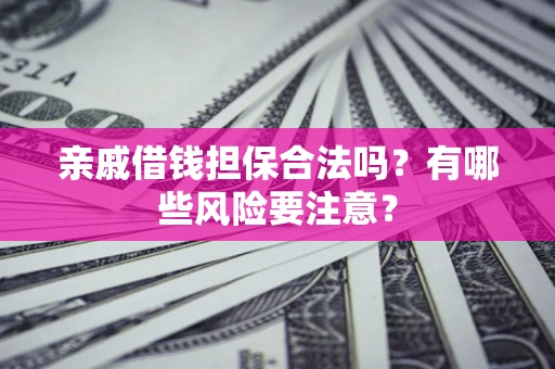 济南亲戚借钱担保合法吗？有哪些风险要注意？
