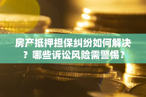 济南房产抵押担保纠纷如何解决？哪些诉讼风险需警惕？