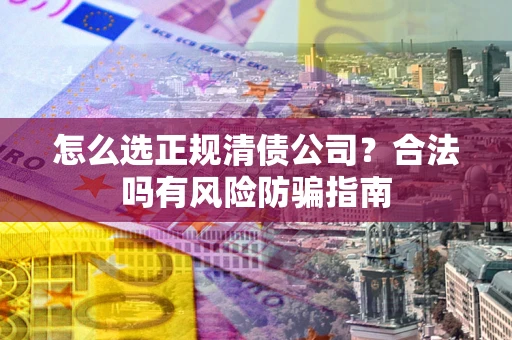 济南怎么选正规清债公司？合法吗有风险防骗指南