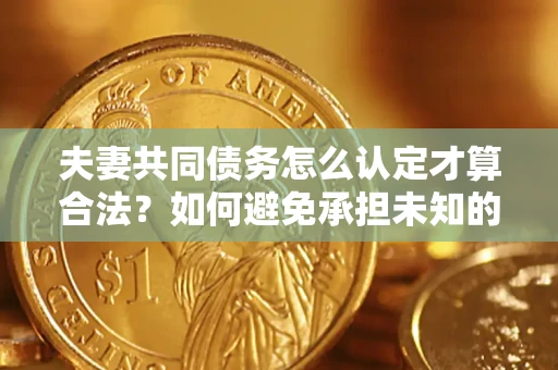 济南夫妻共同债务怎么认定才算合法？如何避免承担未知的债务风险？