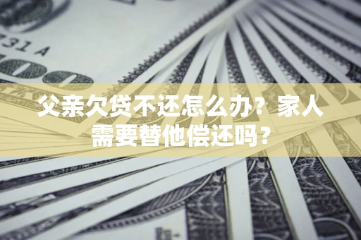 济南父亲欠贷不还怎么办？家人需要替他偿还吗？