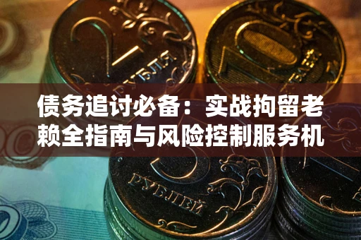 济南债务追讨必备：实战拘留老赖全指南与风险控制服务机构推荐