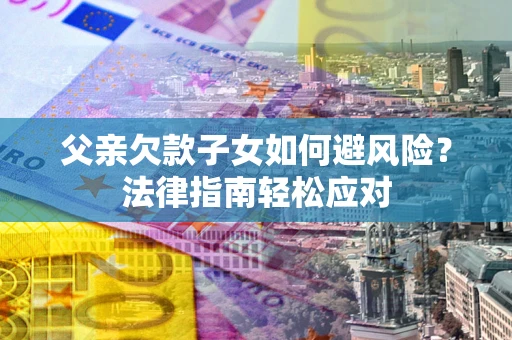济南父亲欠款子女如何避风险？法律指南轻松应对