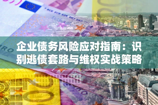 济南企业债务风险应对指南：识别逃债套路与维权实战策略