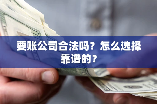 济南要账公司合法吗？怎么选择靠谱的？