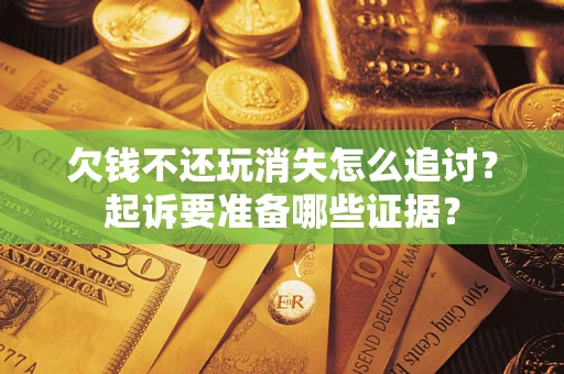 济南欠钱不还玩消失怎么追讨？起诉要准备哪些证据？