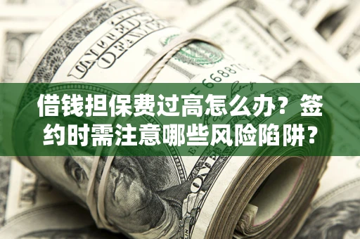 济南借钱担保费过高怎么办？签约时需注意哪些风险陷阱？