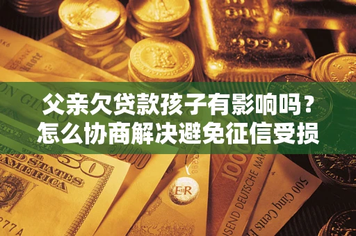 济南父亲欠贷款孩子有影响吗？怎么协商解决避免征信受损？