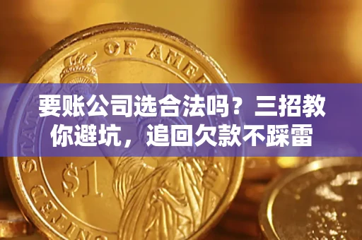 济南要账公司选合法吗？三招教你避坑，追回欠款不踩雷