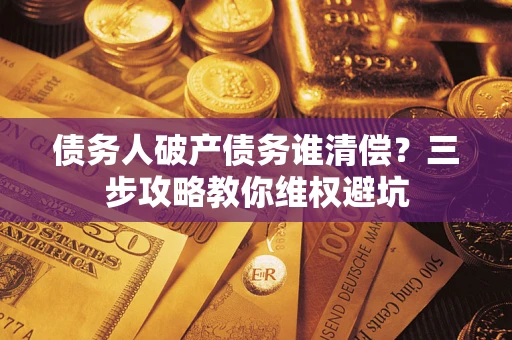 济南债务人破产债务谁清偿?三步攻略教你维权避坑 济南债务人破产债务谁清偿?三步攻略教你维权避坑