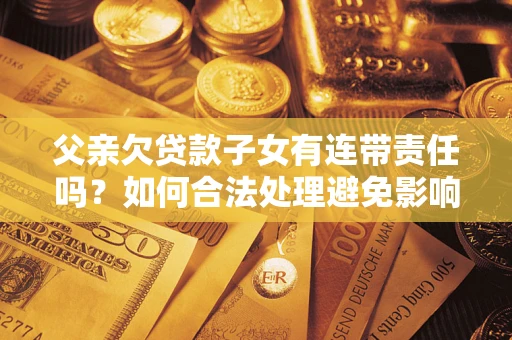 济南父亲欠贷款子女有连带责任吗？如何合法处理避免影响？
