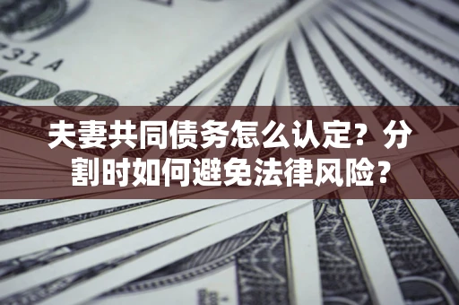 济南夫妻共同债务怎么认定？分割时如何避免法律风险？