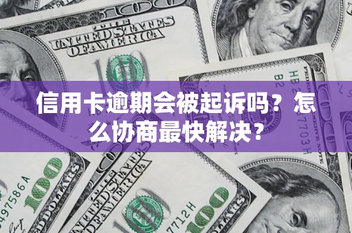 济南信用卡逾期会被起诉吗？怎么协商最快解决？