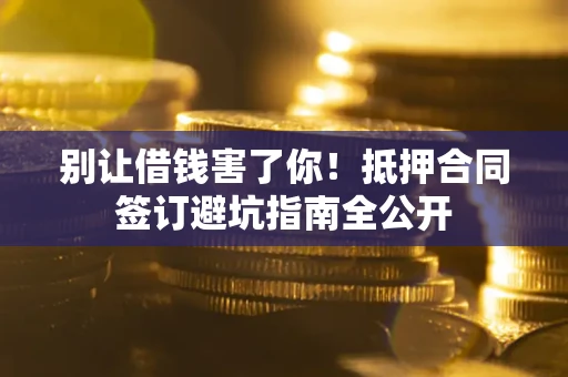 济南别让借钱害了你！抵押合同签订避坑指南全公开