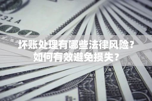 济南坏账处理有哪些法律风险？如何有效避免损失？